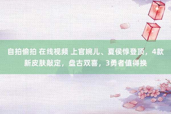 自拍偷拍 在线视频 上官婉儿、夏侯惇登顶，4款新皮肤敲定，盘古双喜，3勇者值得换