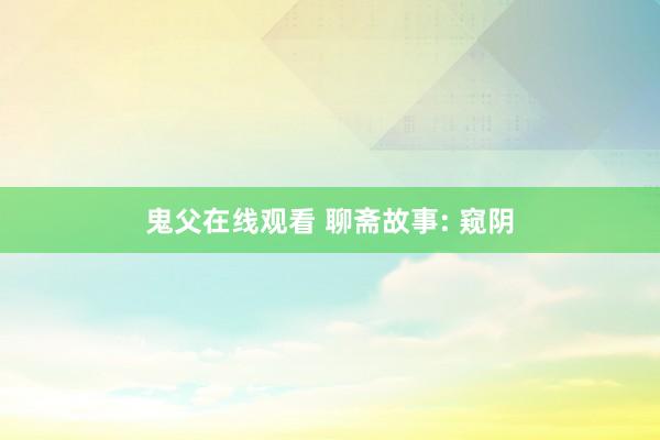 鬼父在线观看 聊斋故事: 窥阴
