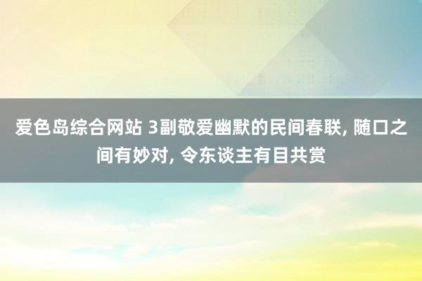 爱色岛综合网站 3副敬爱幽默的民间春联， 随口之间有妙对， 令东谈主有目共赏