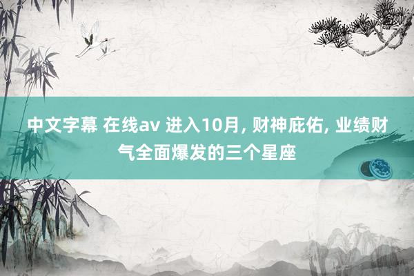 中文字幕 在线av 进入10月, 财神庇佑, 业绩财气全面爆发的三个星座