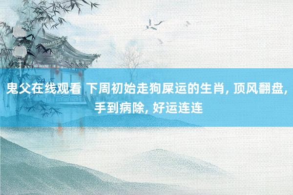 鬼父在线观看 下周初始走狗屎运的生肖， 顶风翻盘， 手到病除， 好运连连