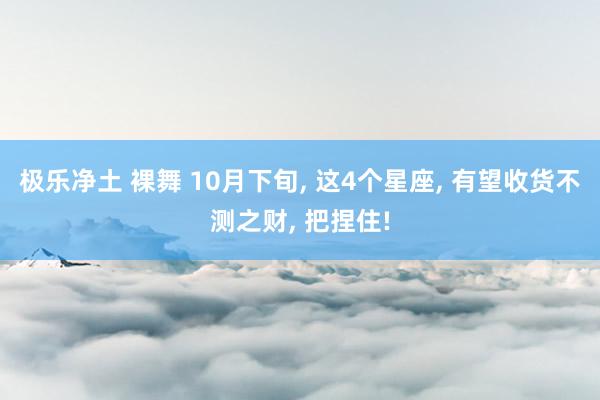 极乐净土 裸舞 10月下旬， 这4个星座， 有望收货不测之财， 把捏住!