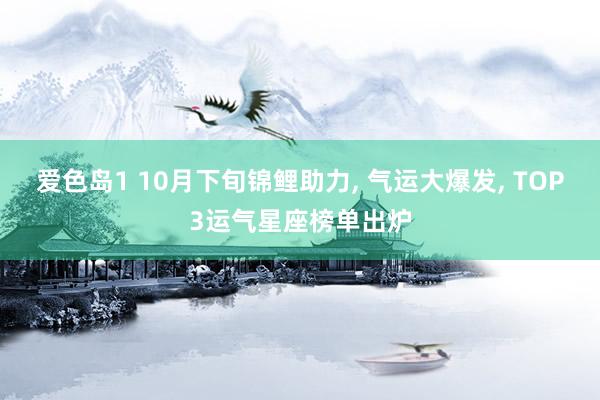 爱色岛1 10月下旬锦鲤助力， 气运大爆发， TOP3运气星座榜单出炉