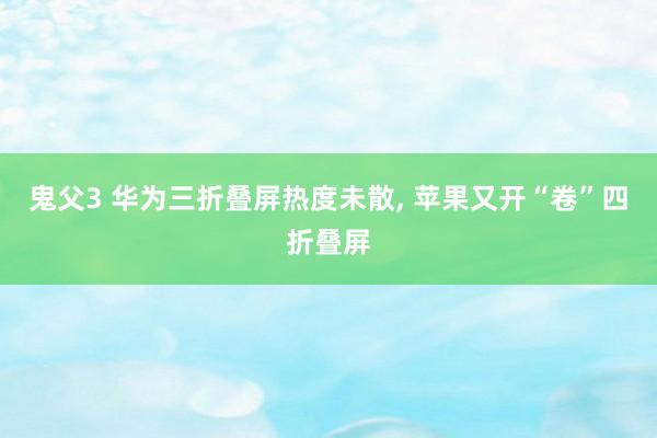 鬼父3 华为三折叠屏热度未散， 苹果又开“卷”四折叠屏