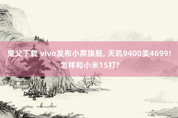 鬼父下载 vivo发布小屏旗舰， 天玑9400卖4699! 怎样和小米15打?