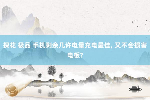 探花 极品 手机剩余几许电量充电最佳， 又不会损害电板?