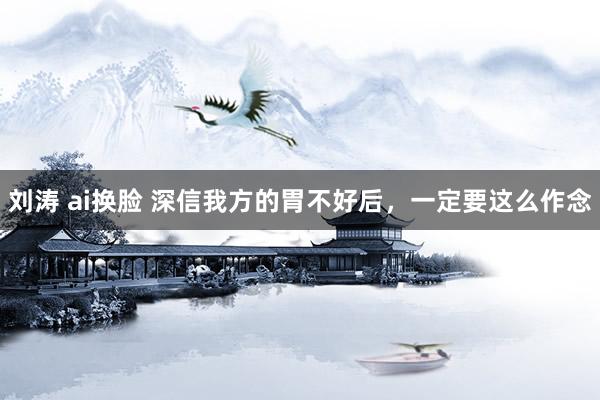 刘涛 ai换脸 深信我方的胃不好后,一定要这么作念