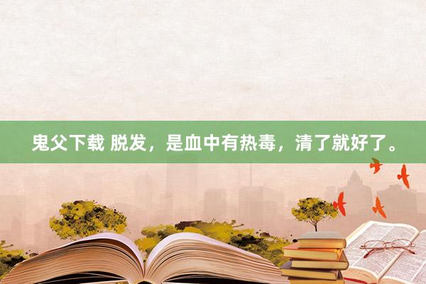 鬼父下载 脱发,是血中有热毒,清了就好了。
