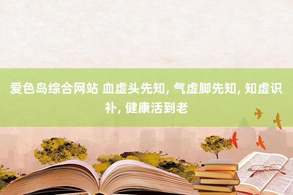 爱色岛综合网站 血虚头先知， 气虚脚先知， 知虚识补， 健康活到老