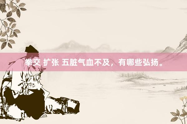 拳交 扩张 五脏气血不及，有哪些弘扬。