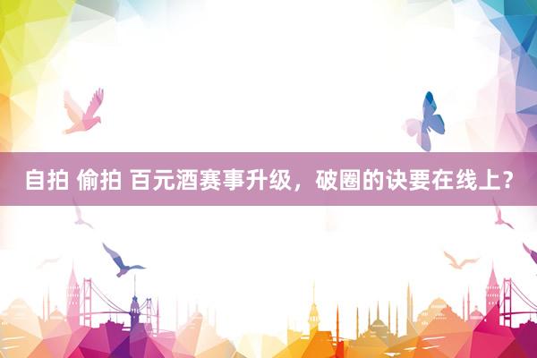 自拍 偷拍 百元酒赛事升级，破圈的诀要在线上？