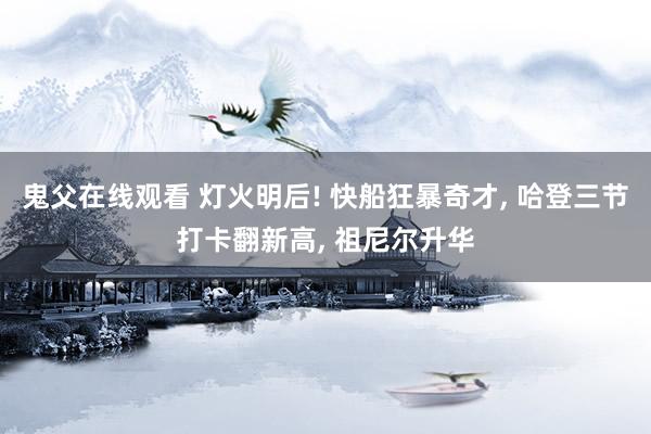 鬼父在线观看 灯火明后! 快船狂暴奇才， 哈登三节打卡翻新高， 祖尼尔升华