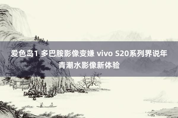 爱色岛1 多巴胺影像变嫌 vivo S20系列界说年青潮水影像新体验