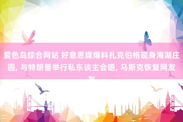 爱色岛综合网站 好意思媒爆料扎克伯格现身海湖庄园, 与特朗普举行私东谈主会晤, 马斯克恢复网友