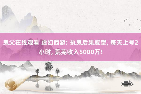 鬼父在线观看 虚幻西游: 执鬼后果威望， 每天上号2小时， 荒芜收入5000万!