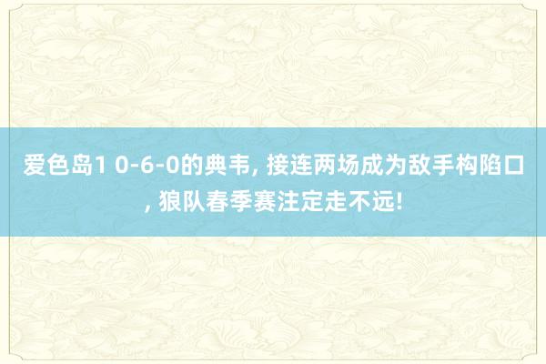 爱色岛1 0-6-0的典韦， 接连两场成为敌手构陷口， 狼队春季赛注定走不远!