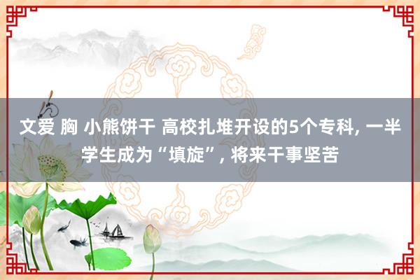 文爱 胸 小熊饼干 高校扎堆开设的5个专科， 一半学生成为“填旋”， 将来干事坚苦