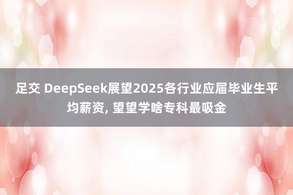 足交 DeepSeek展望2025各行业应届毕业生平均薪资， 望望学啥专科最吸金