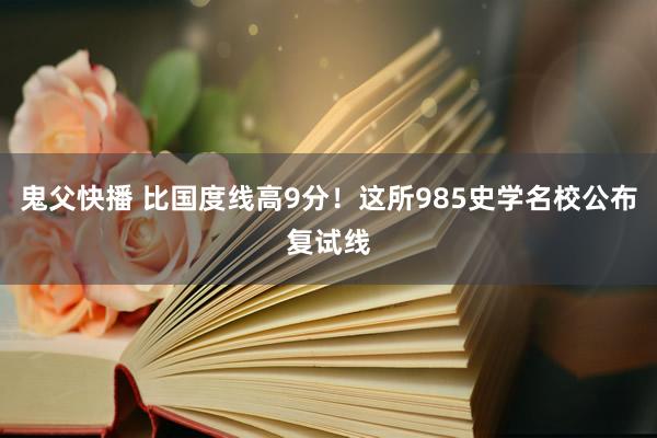 鬼父快播 比国度线高9分!这所985史学名校公布复试线