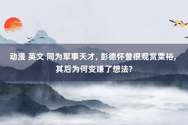 动漫 英文 同为军事天才， 彭德怀曾很观赏粟裕， 其后为何变嫌了想法?