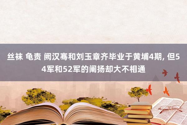 丝袜 龟责 阙汉骞和刘玉章齐毕业于黄埔4期， 但54军和52军的阐扬却大不相通