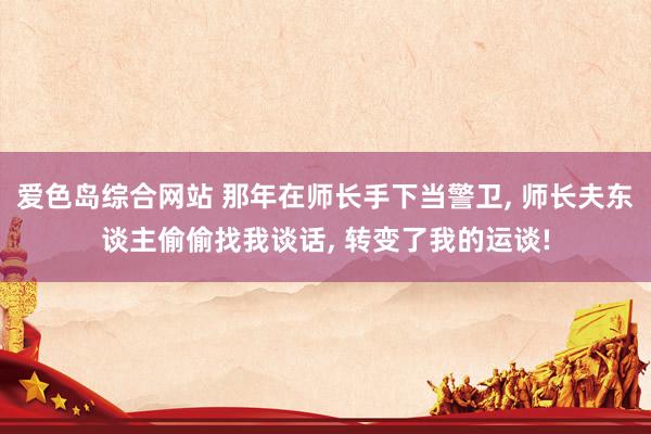爱色岛综合网站 那年在师长手下当警卫， 师长夫东谈主偷偷找我谈话， 转变了我的运谈!