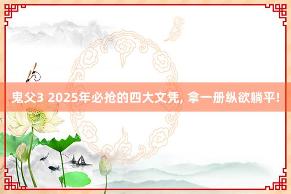 鬼父3 2025年必抢的四大文凭， 拿一册纵欲躺平!
