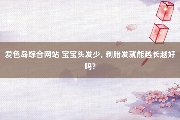 爱色岛综合网站 宝宝头发少， 剃胎发就能越长越好吗?