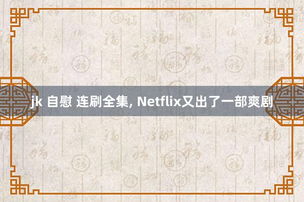 jk 自慰 连刷全集， Netflix又出了一部爽剧