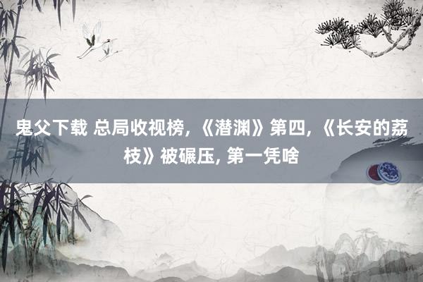 鬼父下载 总局收视榜， 《潜渊》第四， 《长安的荔枝》被碾压， 第一凭啥