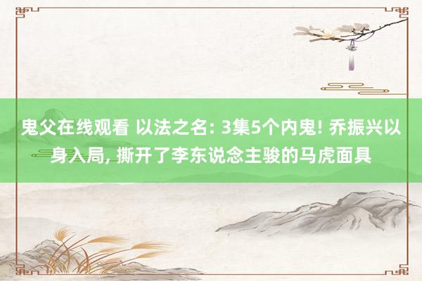 鬼父在线观看 以法之名: 3集5个内鬼! 乔振兴以身入局， 撕开了李东说念主骏的马虎面具