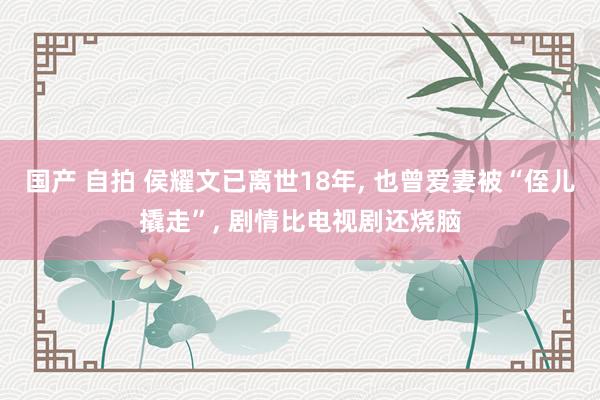 国产 自拍 侯耀文已离世18年, 也曾爱妻被“侄儿撬走”, 剧情比电视剧还烧脑