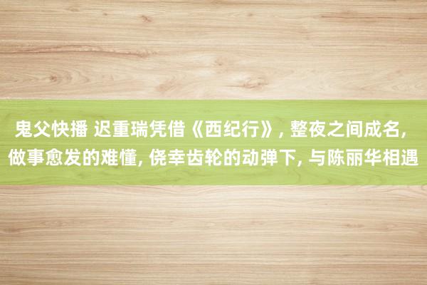鬼父快播 迟重瑞凭借《西纪行》， 整夜之间成名， 做事愈发的难懂， 侥幸齿轮的动弹下， 与陈丽华相遇