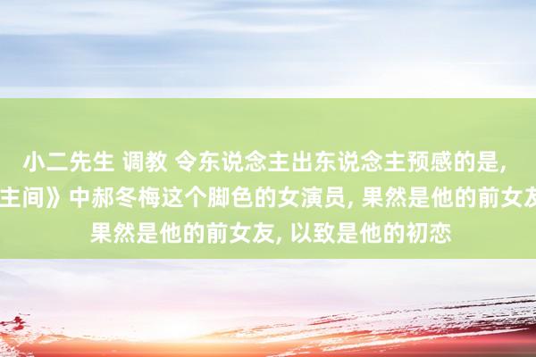 小二先生 调教 令东说念主出东说念主预感的是， 扮演过《在东说念主间》中郝冬梅这个脚色的女演员， 果然是他的前女友， 以致是他的初恋